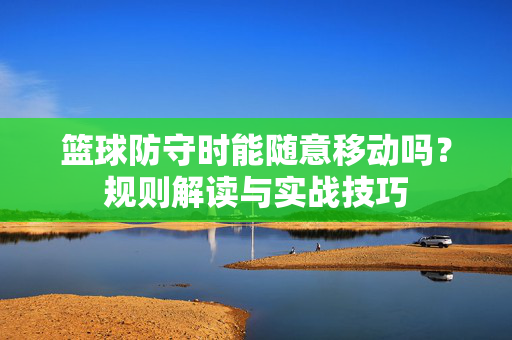 篮球防守时能随意移动吗？规则解读与实战技巧
