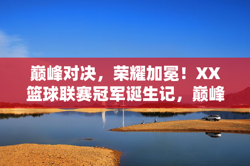 巅峰对决,荣耀加冕!XX篮球联赛冠军诞生记,巅峰对决荣耀加冕!XX篮球联赛冠军诞生