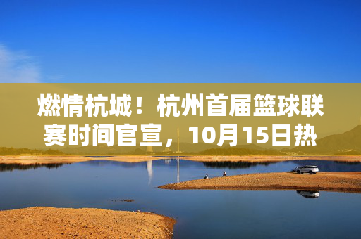 燃情杭城！杭州首届篮球联赛时间官宣，10月15日热血开赛！