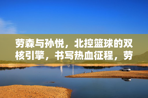 劳森与孙悦，北控篮球的双核引擎，书写热血征程，劳森孙悦，北控双核引擎，热血征程