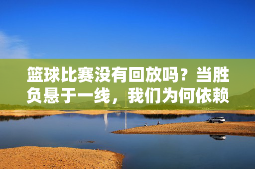 篮球比赛没有回放吗？当胜负悬于一线，我们为何依赖瞬间裁决