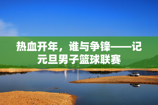 热血开年，谁与争锋——记元旦男子篮球联赛