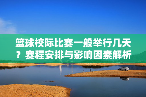 篮球校际比赛一般举行几天？赛程安排与影响因素解析