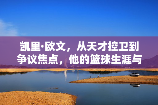 凯里·欧文，从天才控卫到争议焦点，他的篮球生涯与传奇时刻