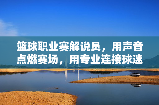 篮球职业赛解说员，用声音点燃赛场，用专业连接球迷