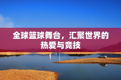 全球篮球舞台，汇聚世界的热爱与竞技