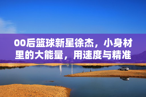 00后篮球新星徐杰，小身材里的大能量，用速度与精准书写青春篮球梦，00后徐杰，小身材大能量，速度精准书写篮球梦