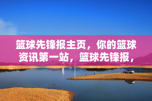 篮球先锋报主页，你的篮球资讯第一站，篮球先锋报，篮球资讯第一站
