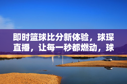 即时篮球比分新体验，球琛直播，让每一秒都燃动，球琛直播，即时篮球比分，每一秒都燃动新体验