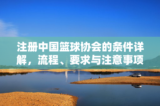 注册中国篮球协会的条件详解，流程、要求与注意事项