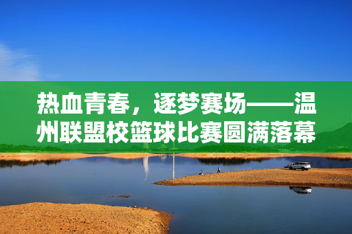 热血青春，逐梦赛场——温州联盟校篮球比赛圆满落幕，热血青春逐梦赛场，温州联盟校篮球比赛圆满落幕
