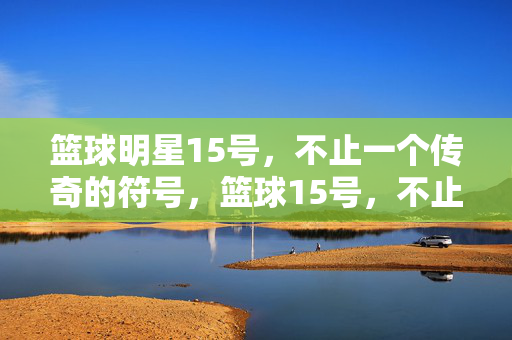 篮球明星15号，不止一个传奇的符号，篮球15号，不止传奇的符号