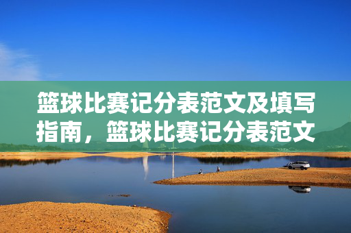 篮球比赛记分表范文及填写指南,篮球比赛记分表范文及填写指南
