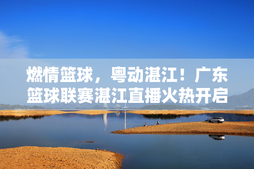 燃情篮球，粤动湛江！广东篮球联赛湛江直播火热开启