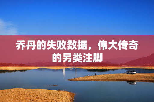 乔丹的失败数据，伟大传奇的另类注脚