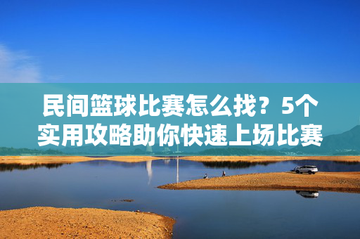 民间篮球比赛怎么找?5个实用攻略助你快速上场比赛