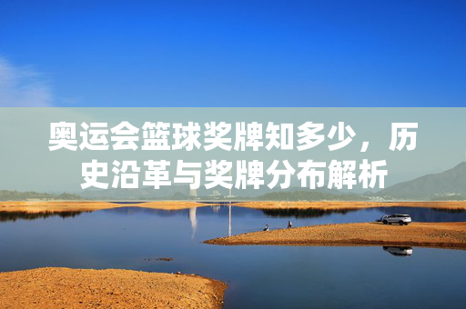 奥运会篮球奖牌知多少，历史沿革与奖牌分布解析