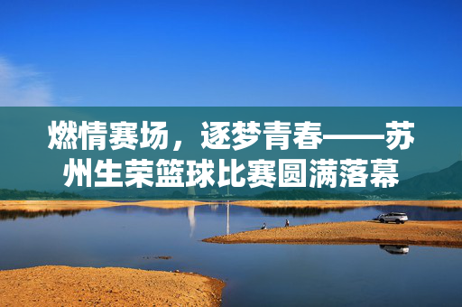 燃情赛场，逐梦青春——苏州生荣篮球比赛圆满落幕