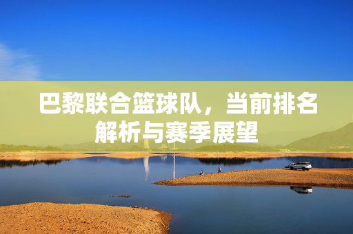 巴黎联合篮球队,当前排名解析与赛季展望