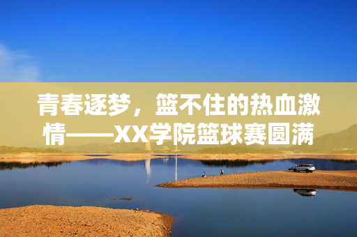 青春逐梦，篮不住的热血激情——XX学院篮球赛圆满落幕，青春逐梦，篮不住的热血激情——XX学院篮球赛圆满落幕