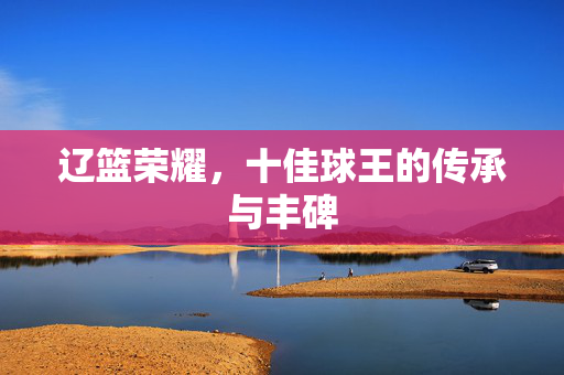 辽篮荣耀，十佳球王的传承与丰碑