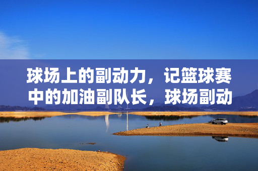 球场上的副动力,记篮球赛中的加油副队长,球场副动力,加油副队长