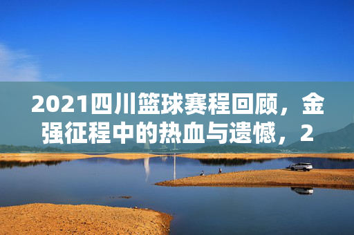 2021四川篮球赛程回顾,金强征程中的热血与遗憾,2021四川篮球赛程回顾,金强征程的热血与遗憾