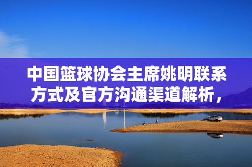 中国篮球协会主席姚明联系方式及官方沟通渠道解析,中国篮协主席姚明联系方式及官方沟通渠道解析