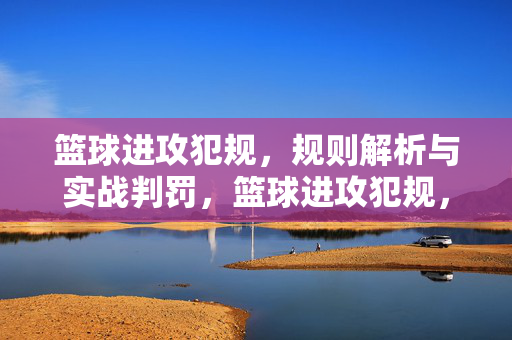 篮球进攻犯规，规则解析与实战判罚，篮球进攻犯规，规则解析与实战判罚