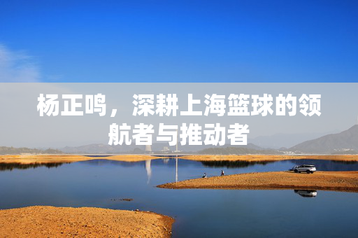 杨正鸣，深耕上海篮球的领航者与推动者