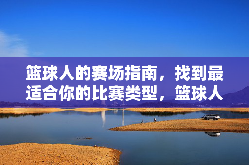 篮球人的赛场指南,找到最适合你的比赛类型,篮球人赛场指南,找到最适合你的比赛类型