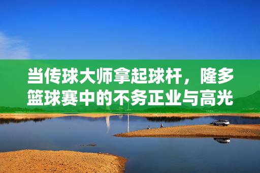当传球大师拿起球杆，隆多篮球赛中的不务正业与高光，当传球大师拿起球杆，不务正业亦是高光