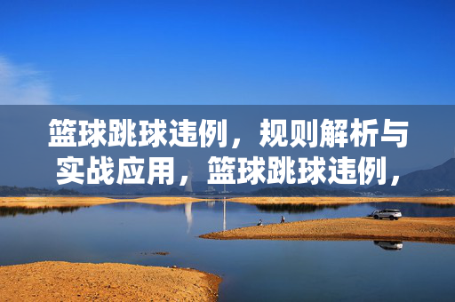 篮球跳球违例，规则解析与实战应用，篮球跳球违例，规则解析与实战应用