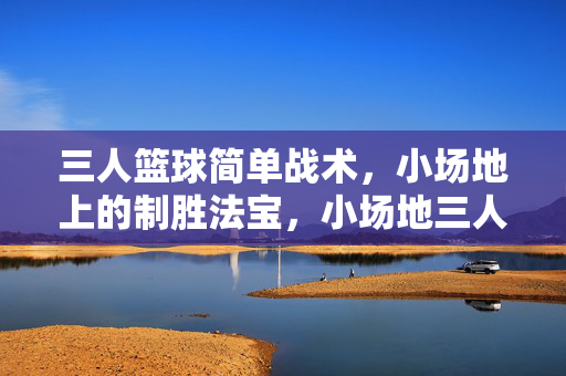三人篮球简单战术，小场地上的制胜法宝，小场地三人篮球简单战术制胜法宝