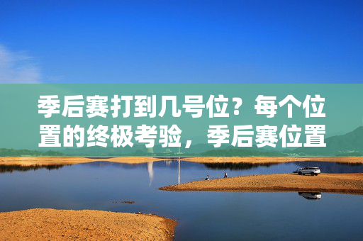 季后赛打到几号位？每个位置的终极考验，季后赛位置终极考验，几号位定乾坤