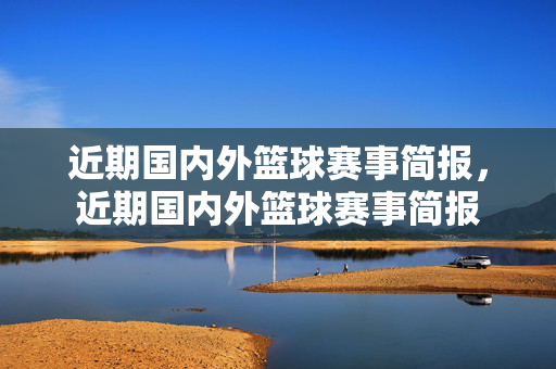 近期国内外篮球赛事简报，近期国内外篮球赛事简报