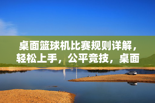 桌面篮球机比赛规则详解，轻松上手，公平竞技，桌面篮球机规则详解，轻松上手，公平竞技