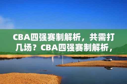 CBA四强赛制解析,共需打几场?CBA四强赛制解析,共需打几场?