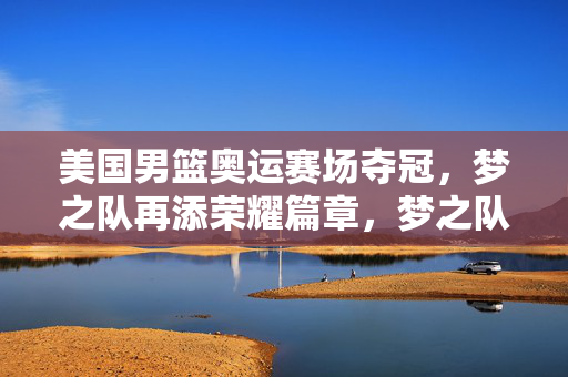 美国男篮奥运赛场夺冠，梦之队再添荣耀篇章，梦之队奥运夺冠，荣耀篇章再续