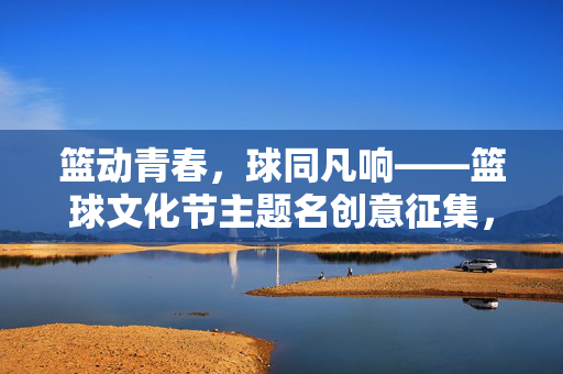 篮动青春，球同凡响——篮球文化节主题名创意征集，篮球文化节主题名创意征集