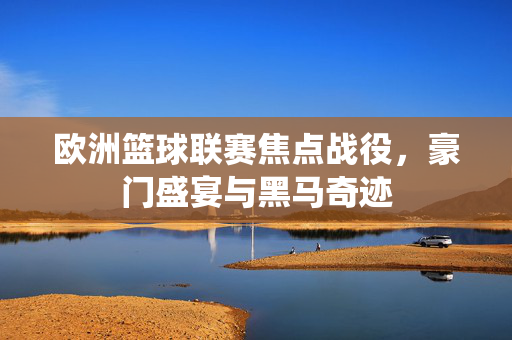 欧洲篮球联赛焦点战役，豪门盛宴与黑马奇迹
