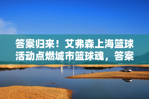答案归来！艾弗森上海篮球活动点燃城市篮球魂，答案归来！艾弗森上海篮球活动点燃城市篮球魂