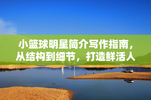 小篮球明星简介写作指南，从结构到细节，打造鲜活人物剪影，小篮球明星简介写作指南，从结构细节到鲜活人物剪影