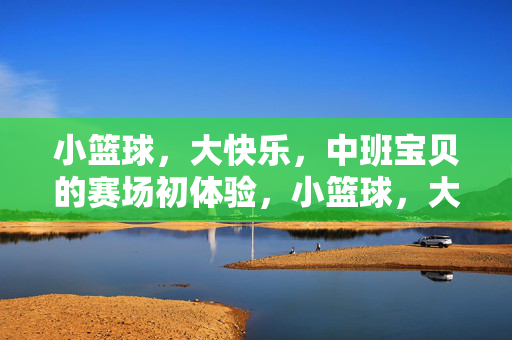 小篮球，大快乐，中班宝贝的赛场初体验，小篮球，大快乐，中班宝贝赛场初体验