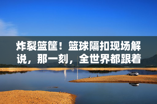 炸裂篮筐！篮球隔扣现场解说，那一刻，全世界都跟着心跳加速，炸裂篮筐！隔扣现场解说，那一刻心跳炸裂