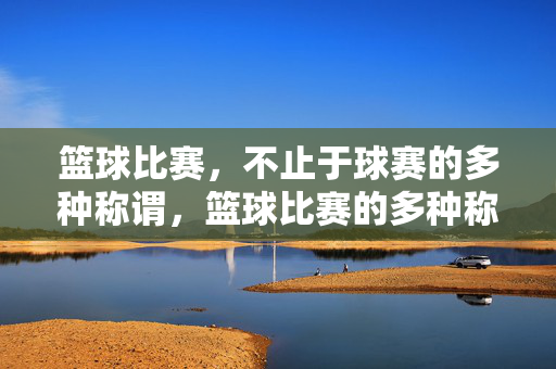 篮球比赛，不止于球赛的多种称谓，篮球比赛的多种称谓