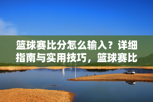 篮球赛比分怎么输入？详细指南与实用技巧，篮球赛比分输入，详细指南与实用技巧