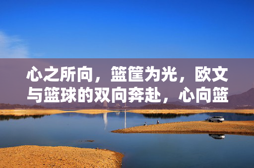 心之所向，篮筐为光，欧文与篮球的双向奔赴，心向篮筐，欧文与篮球的双向奔赴