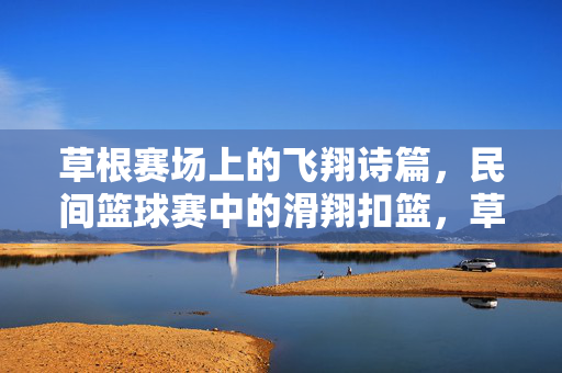 草根赛场上的飞翔诗篇,民间篮球赛中的滑翔扣篮,草根赛场飞翔诗篇,民间滑翔扣篮