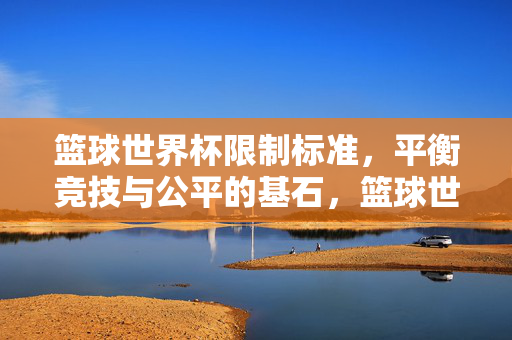 篮球世界杯限制标准,平衡竞技与公平的基石,篮球世界杯限制标准,平衡竞技与公平的基石